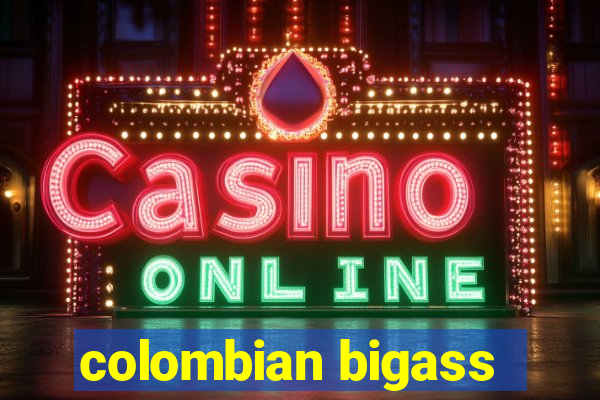 colombian bigass